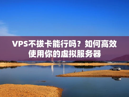 VPS不拔卡能行吗？如何高效使用你的虚拟服务器
