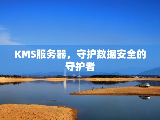 KMS服务器，守护数据安全的守护者