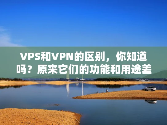 VPS和VPN的区别，你知道吗？原来它们的功能和用途差别这么大！