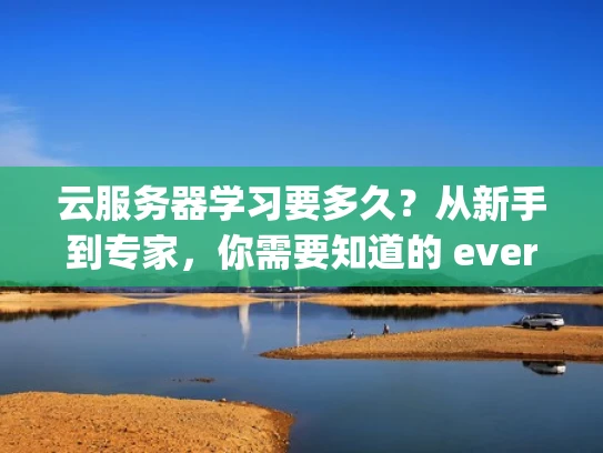 云服务器学习要多久？从新手到专家，你需要知道的 everything about cloud servers