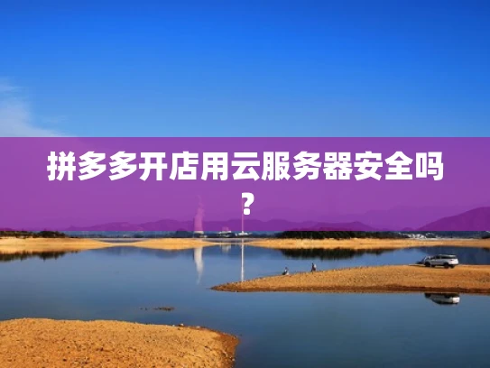 拼多多开店用云服务器安全吗？