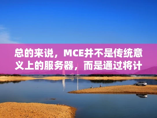 总的来说，MCE并不是传统意义上的服务器，而是通过将计算能力前移到边缘节点，实现数据的实时处理和存储。这种技术不仅提升了用户体验，还为物联网、自动驾驶、智慧城市等领域带来了新的可能性