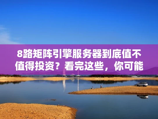 8路矩阵引擎服务器到底值不值得投资？看完这些，你可能懂了！