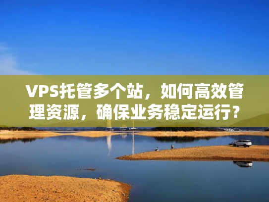 VPS托管多个站，如何高效管理资源，确保业务稳定运行？