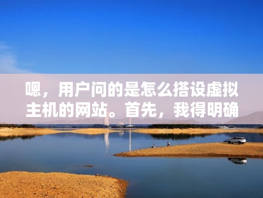 嗯，用户问的是怎么搭设虚拟主机的网站。首先，我得明确用户的需求是什么。他可能是一个刚开始接触网站搭建的新手，或者是想换虚拟主机服务的人。不管怎样，他需要一个清晰、步骤明确的指南