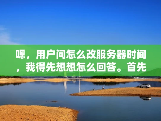 嗯，用户问怎么改服务器时间，我得先想想怎么回答。首先，服务器时间修改可能影响到很多系统，比如数据库、API等等，所以得提醒用户谨慎操作