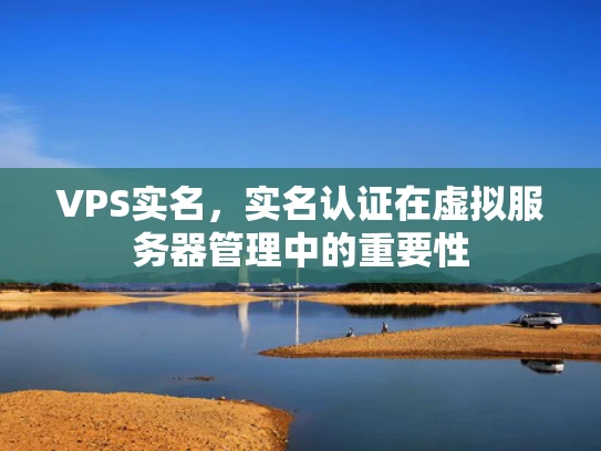 VPS实名，实名认证在虚拟服务器管理中的重要性