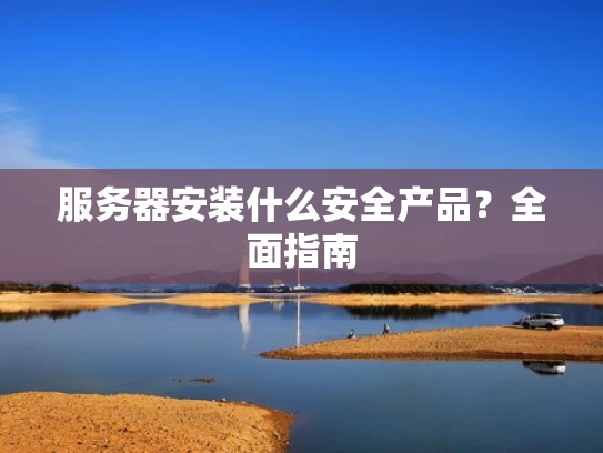 服务器安装什么安全产品？全面指南