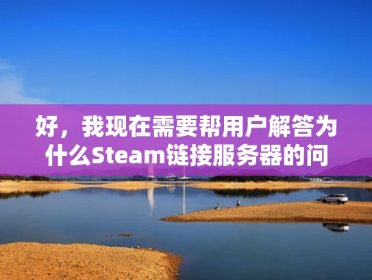 好，我现在需要帮用户解答为什么Steam链接服务器的问题。用户希望我以知乎风格，结合专业知识，用大白话写一篇1000字左右的文章，并且标题和内容要符合SEO优化，突出关键词