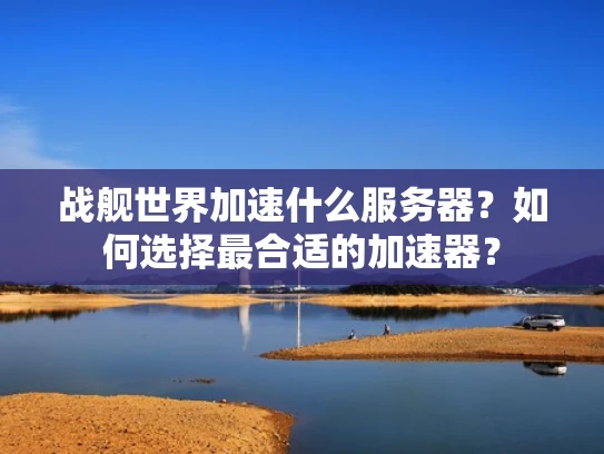 战舰世界加速什么服务器？如何选择最合适的加速器？