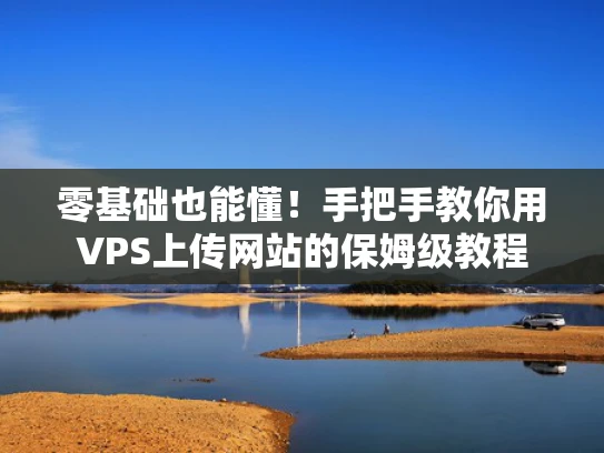 零基础也能懂！手把手教你用VPS上传网站的保姆级教程