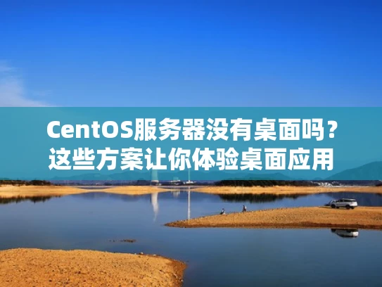 CentOS服务器没有桌面吗？这些方案让你体验桌面应用