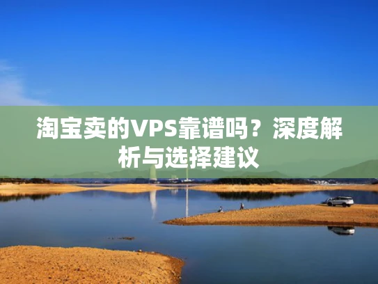 淘宝卖的VPS靠谱吗？深度解析与选择建议