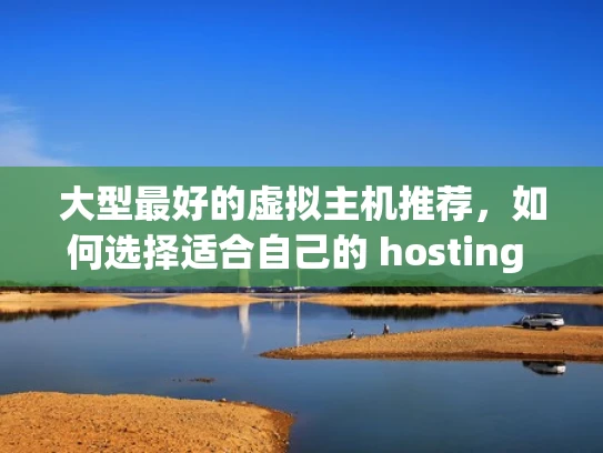 大型最好的虚拟主机推荐，如何选择适合自己的 hosting provider？