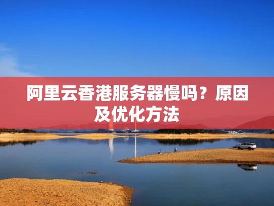阿里云香港服务器慢吗？原因及优化方法