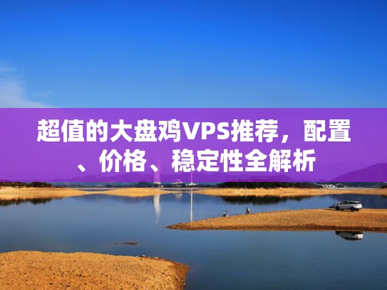 超值的大盘鸡VPS推荐，配置、价格、稳定性全解析