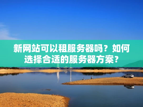 新网站可以租服务器吗？如何选择合适的服务器方案？