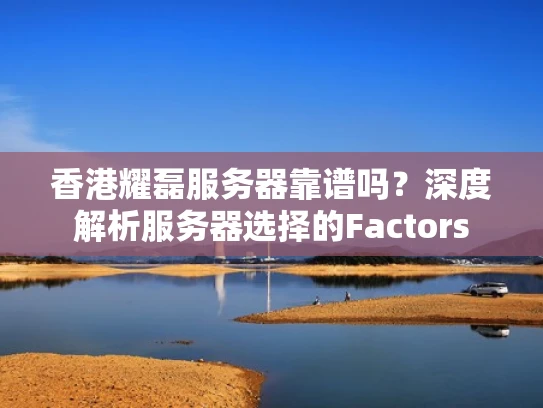 香港耀磊服务器靠谱吗？深度解析服务器选择的Factors