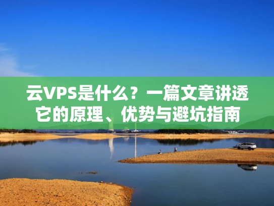 云VPS是什么？一篇文章讲透它的原理、优势与避坑指南