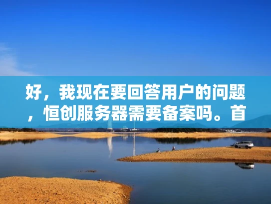 好，我现在要回答用户的问题，恒创服务器需要备案吗。首先，我得理解用户的问题。他们可能有一个恒创服务器，想知道是否需要进行备案