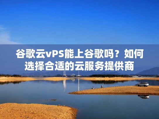 谷歌云vPS能上谷歌吗？如何选择合适的云服务提供商