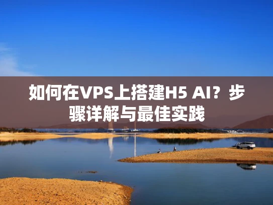 如何在VPS上搭建H5 AI？步骤详解与最佳实践