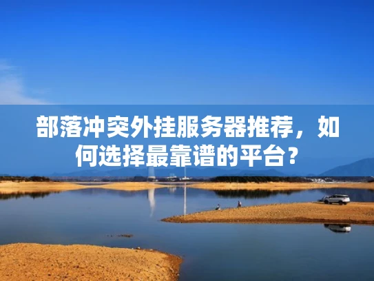 部落冲突外挂服务器推荐，如何选择最靠谱的平台？