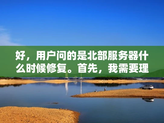 好，用户问的是北部服务器什么时候修复。首先，我需要理解用户的具体需求。他们可能是在询问某个区域的服务器网络维护时间，可能涉及数据备份、升级或者维护工作