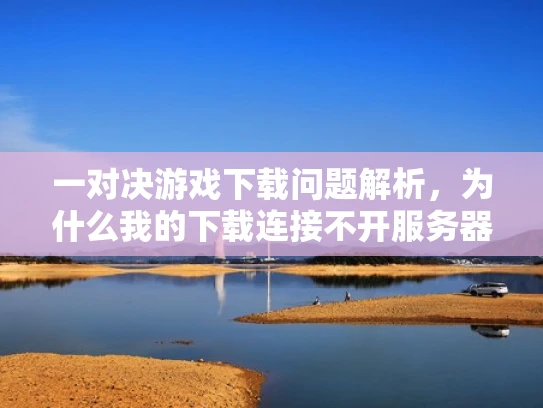 一对决游戏下载问题解析，为什么我的下载连接不开服务器？