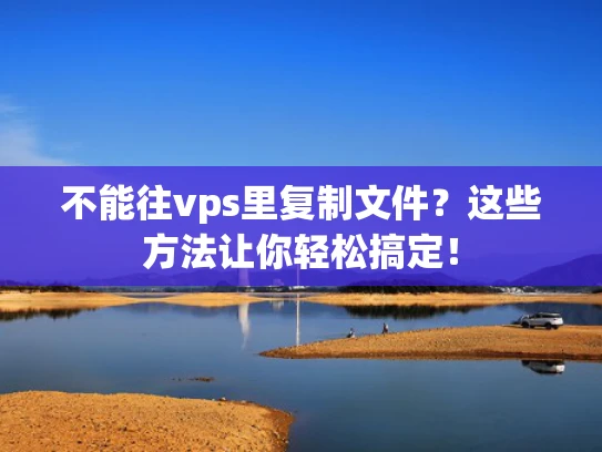 不能往vps里复制文件？这些方法让你轻松搞定！