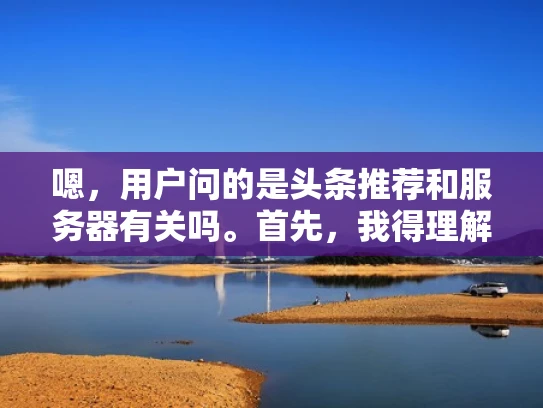 嗯，用户问的是头条推荐和服务器有关吗。首先，我得理解用户的问题。头条推荐应该是指在社交媒体平台或者新闻网站上被推荐的内容，而服务器则是提供这些服务的硬件和软件设施