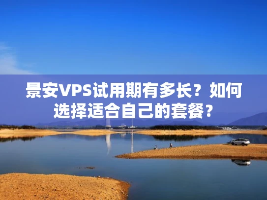 景安VPS试用期有多长？如何选择适合自己的套餐？