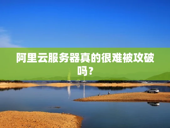 阿里云服务器真的很难被攻破吗？