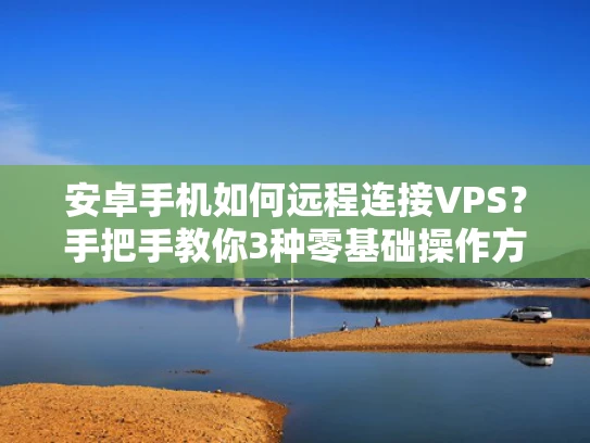 安卓手机如何远程连接VPS？手把手教你3种零基础操作方案