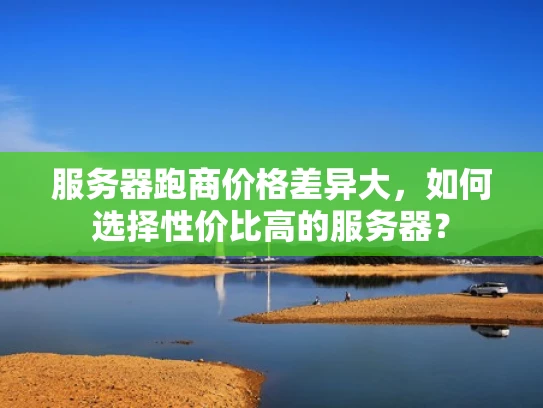 服务器跑商价格差异大，如何选择性价比高的服务器？