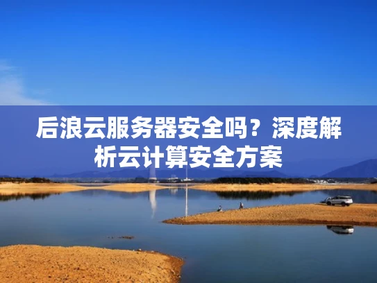 后浪云服务器安全吗？深度解析云计算安全方案