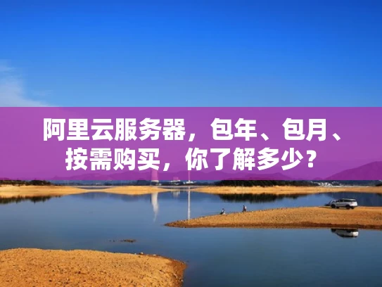 阿里云服务器，包年、包月、按需购买，你了解多少？