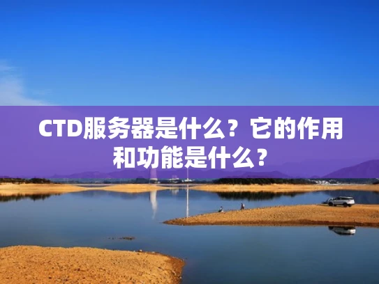 CTD服务器是什么？它的作用和功能是什么？