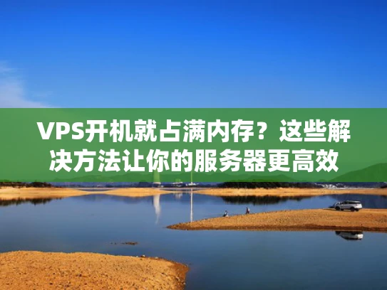 VPS开机就占满内存？这些解决方法让你的服务器更高效
