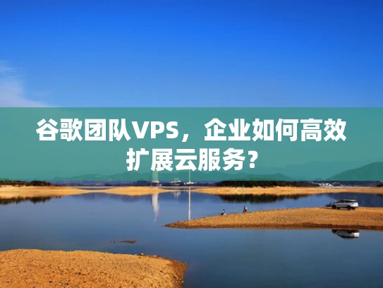 谷歌团队VPS，企业如何高效扩展云服务？