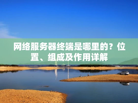 网络服务器终端是哪里的？位置、组成及作用详解