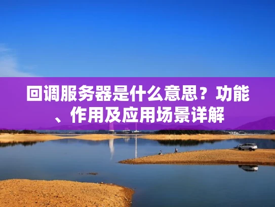 回调服务器是什么意思？功能、作用及应用场景详解