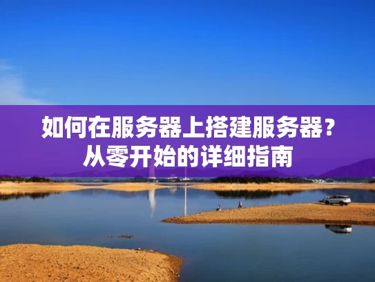 如何在服务器上搭建服务器？从零开始的详细指南