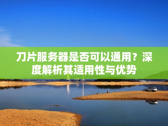 刀片服务器是否可以通用？深度解析其适用性与优势
