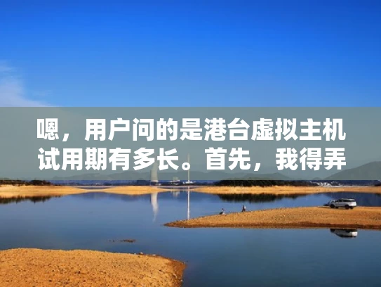 嗯，用户问的是港台虚拟主机试用期有多长。首先，我得弄清楚用户的具体需求是什么。可能他们是在考虑购买虚拟主机，想了解试用期的长短，以便做决定