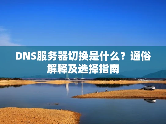 DNS服务器切换是什么？通俗解释及选择指南