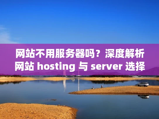 网站不用服务器吗？深度解析网站 hosting 与 server 选择与区别