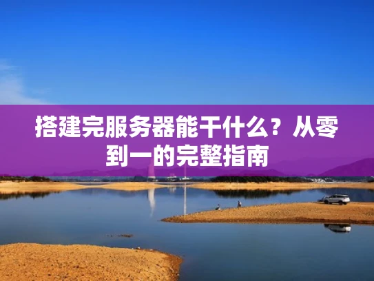 搭建完服务器能干什么？从零到一的完整指南