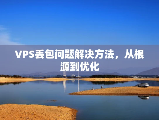 VPS丢包问题解决方法，从根源到优化