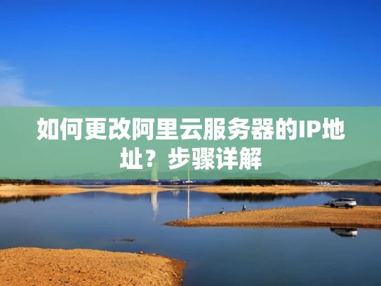 如何更改阿里云服务器的IP地址？步骤详解